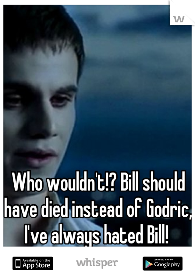 Who wouldn't!? Bill should have died instead of Godric, I've always hated Bill! 