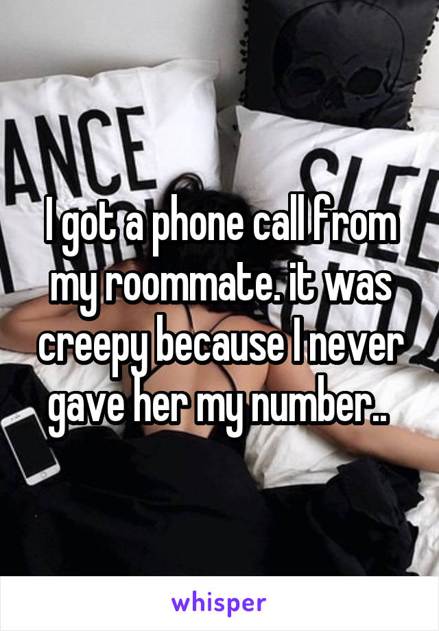 I got a phone call from my roommate. it was creepy because I never gave her my number.. 