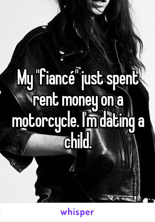 My "fiancé" just spent rent money on a motorcycle. I'm dating a child.