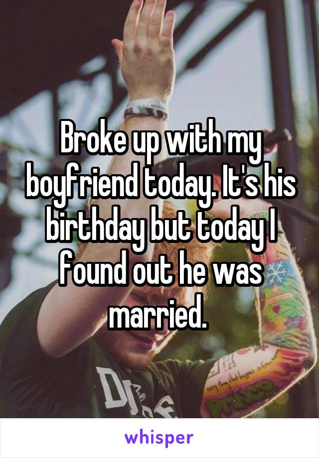 Broke up with my boyfriend today. It's his birthday but today I found out he was married. 