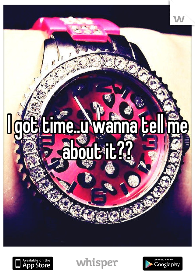 I got time..u wanna tell me about it??