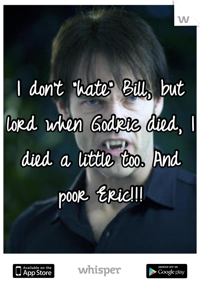 I don't "hate" Bill, but lord when Godric died, I died a little too. And poor Eric!!!
