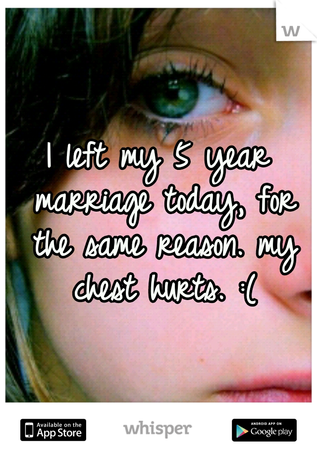 I left my 5 year marriage today, for the same reason. my chest hurts. :(