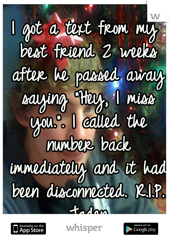 I got a text from my best friend 2 weeks after he passed away saying "Hey, I miss you.". I called the number back immediately and it had been disconnected. R.I.P. Jaden.