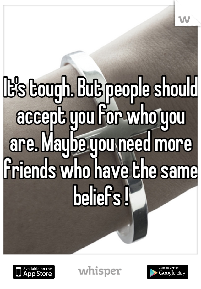 It's tough. But people should accept you for who you are. Maybe you need more friends who have the same beliefs !