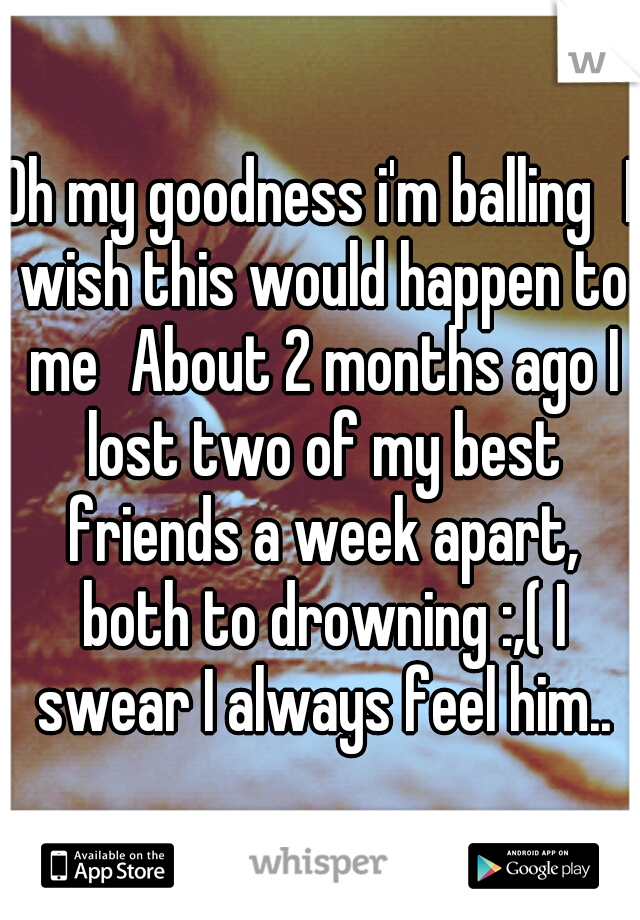 Oh my goodness i'm balling
I wish this would happen to me
About 2 months ago I lost two of my best friends a week apart, both to drowning :,( I swear I always feel him..