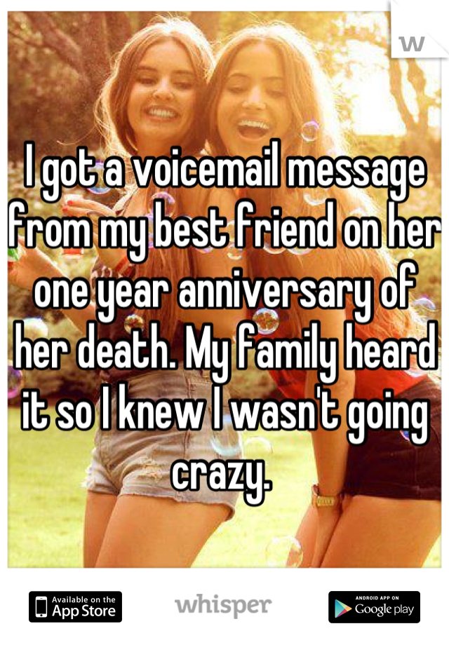 I got a voicemail message from my best friend on her one year anniversary of her death. My family heard it so I knew I wasn't going crazy. 