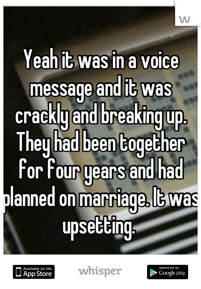 Yeah it was in a voice message and it was crackly and breaking up. They had been together for four years and had planned on marriage. It was upsetting. 