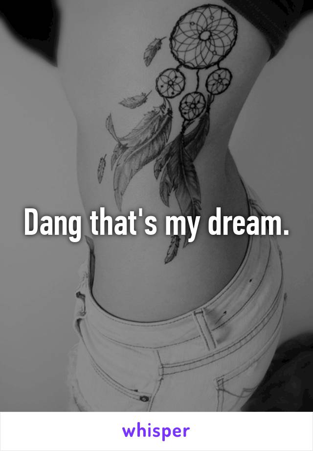 Dang that's my dream.