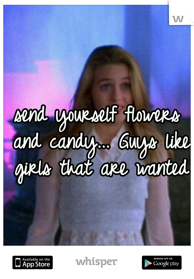 send yourself flowers and candy... Guys like girls that are wanted