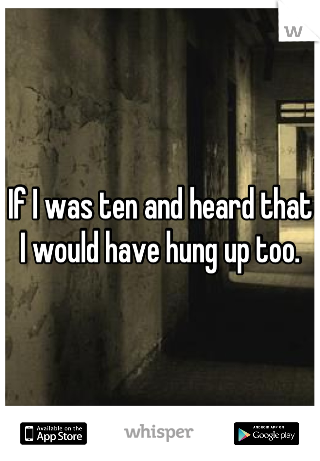 If I was ten and heard that I would have hung up too.