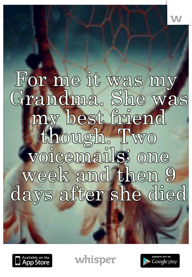 For me it was my Grandma. She was my best friend though. Two voicemails; one week and then 9 days after she died