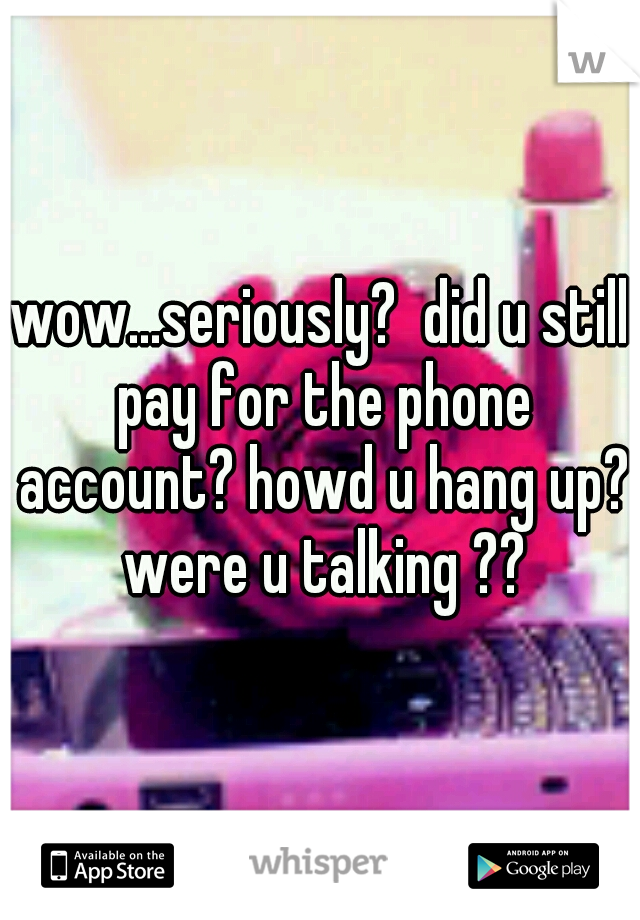 wow...seriously?  did u still pay for the phone account? howd u hang up? were u talking ??