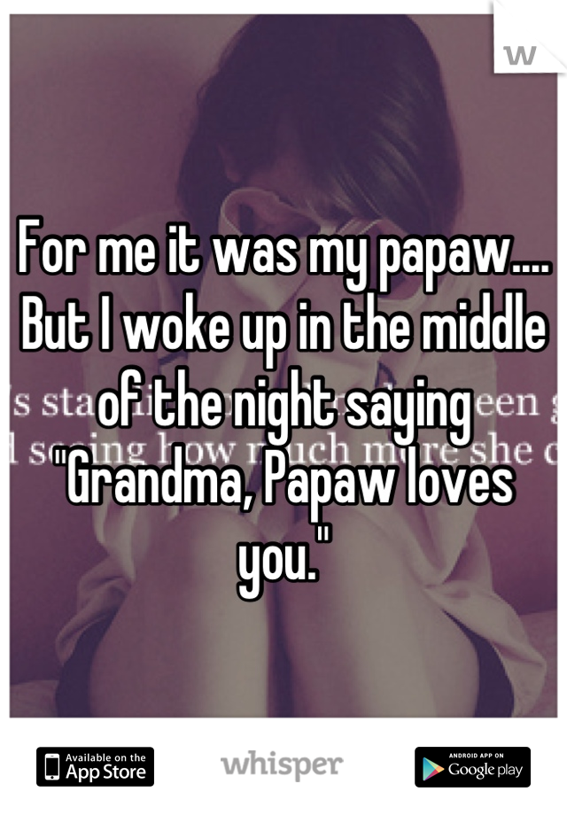 For me it was my papaw....
But I woke up in the middle of the night saying "Grandma, Papaw loves you."