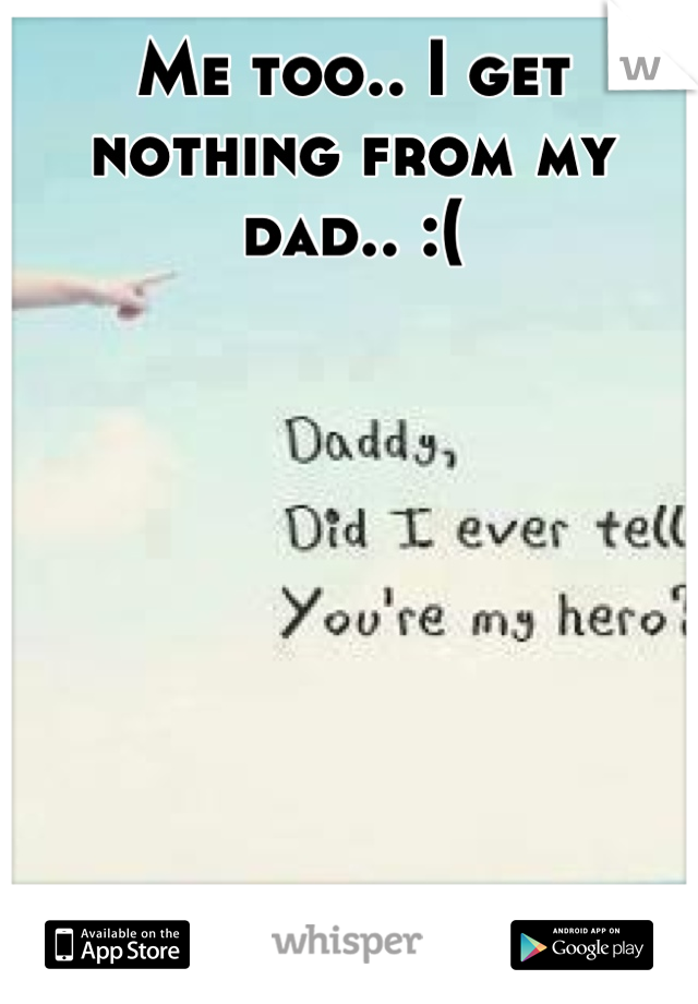 Me too.. I get nothing from my dad.. :(