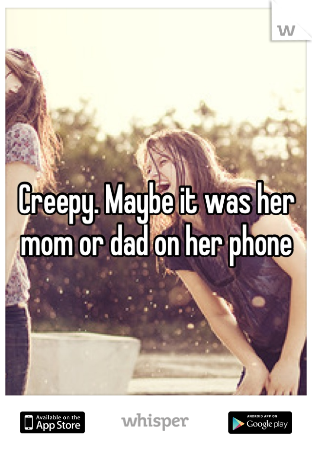 Creepy. Maybe it was her mom or dad on her phone