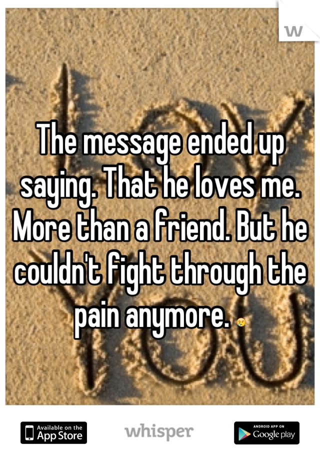 The message ended up saying. That he loves me. More than a friend. But he couldn't fight through the pain anymore. 😢