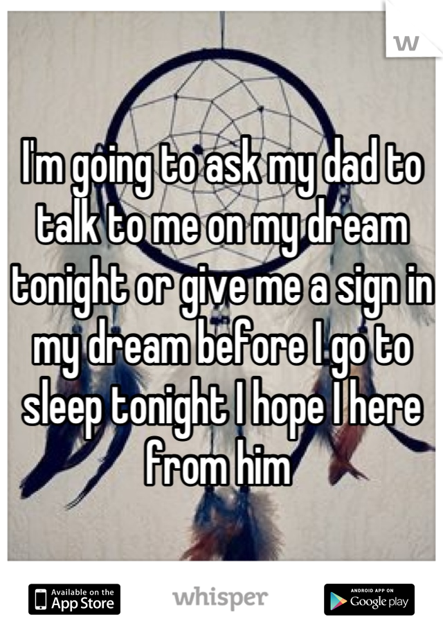 I'm going to ask my dad to talk to me on my dream tonight or give me a sign in my dream before I go to sleep tonight I hope I here from him 