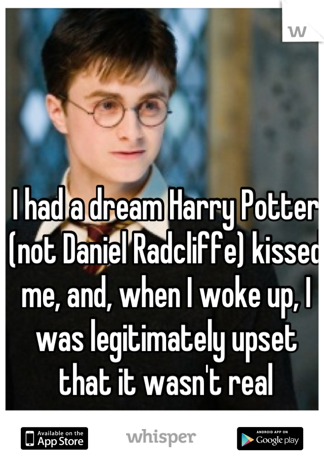 I had a dream Harry Potter (not Daniel Radcliffe) kissed me, and, when I woke up, I was legitimately upset that it wasn't real