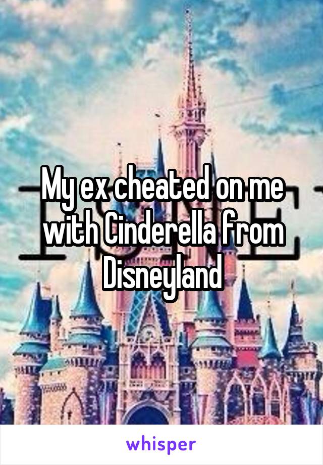 My ex cheated on me with Cinderella from Disneyland