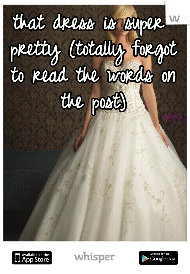 that dress is super pretty (totally forgot to read the words on the post)