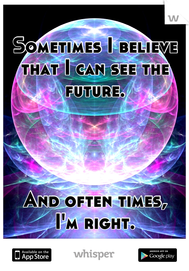 Sometimes I believe that I can see the future. 




And often times,
I'm right.