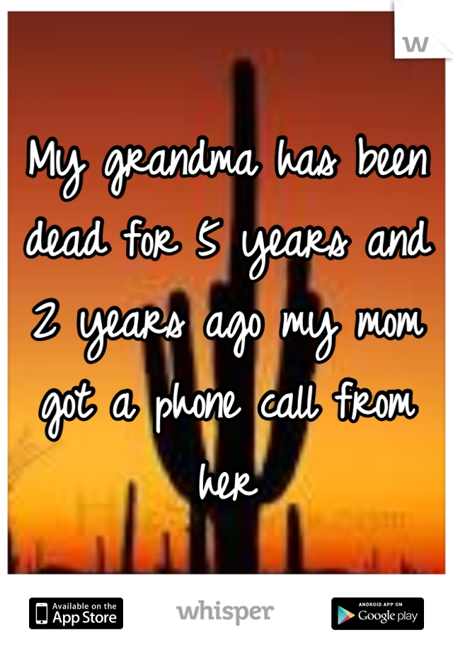 My grandma has been dead for 5 years and 2 years ago my mom got a phone call from her