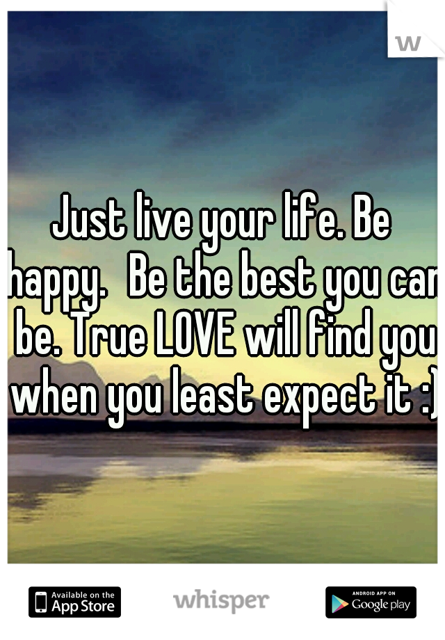 Just live your life. Be happy.
Be the best you can be. True LOVE will find you when you least expect it :)