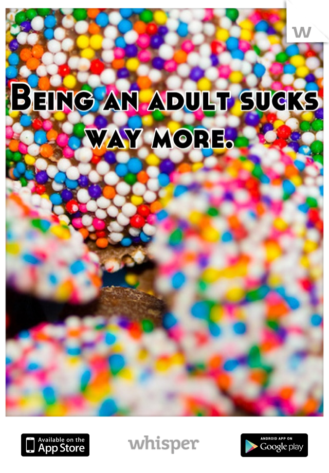 Being an adult sucks way more. 