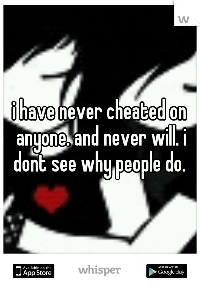 i have never cheated on anyone. and never will. i dont see why people do. 