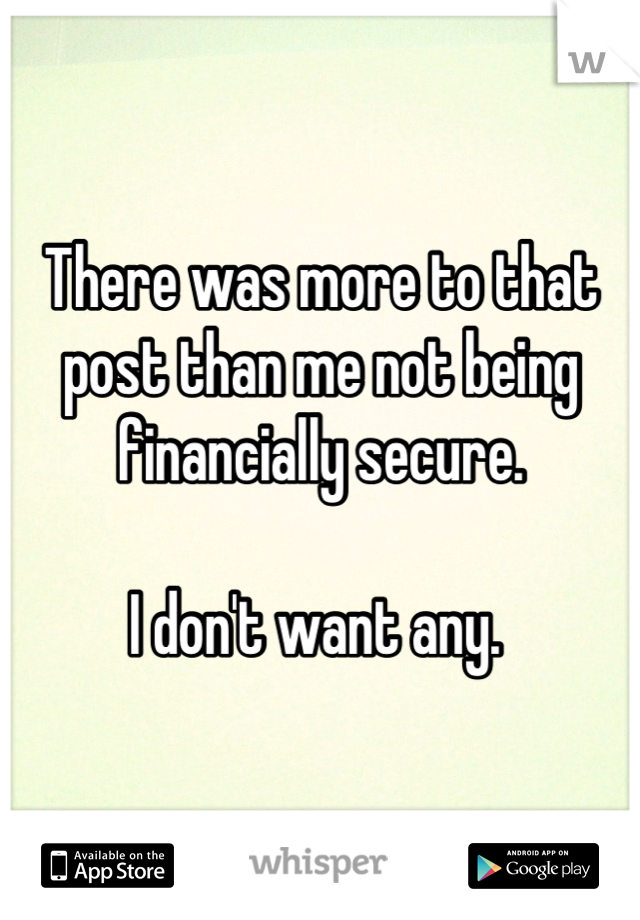 There was more to that post than me not being financially secure. 

I don't want any. 