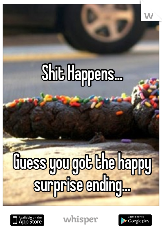 Shit Happens...



Guess you got the happy surprise ending...