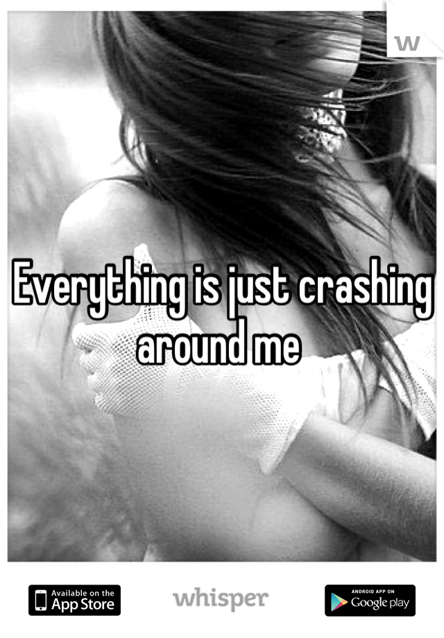 Everything is just crashing around me 
