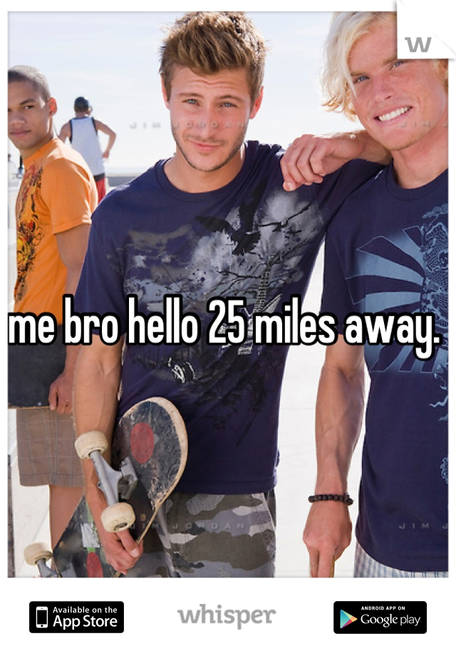 me bro hello 25 miles away. 