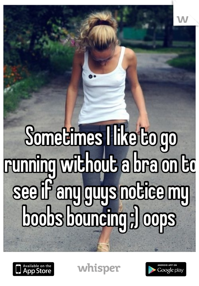 Sometimes I like to go running without a bra on to see if any guys