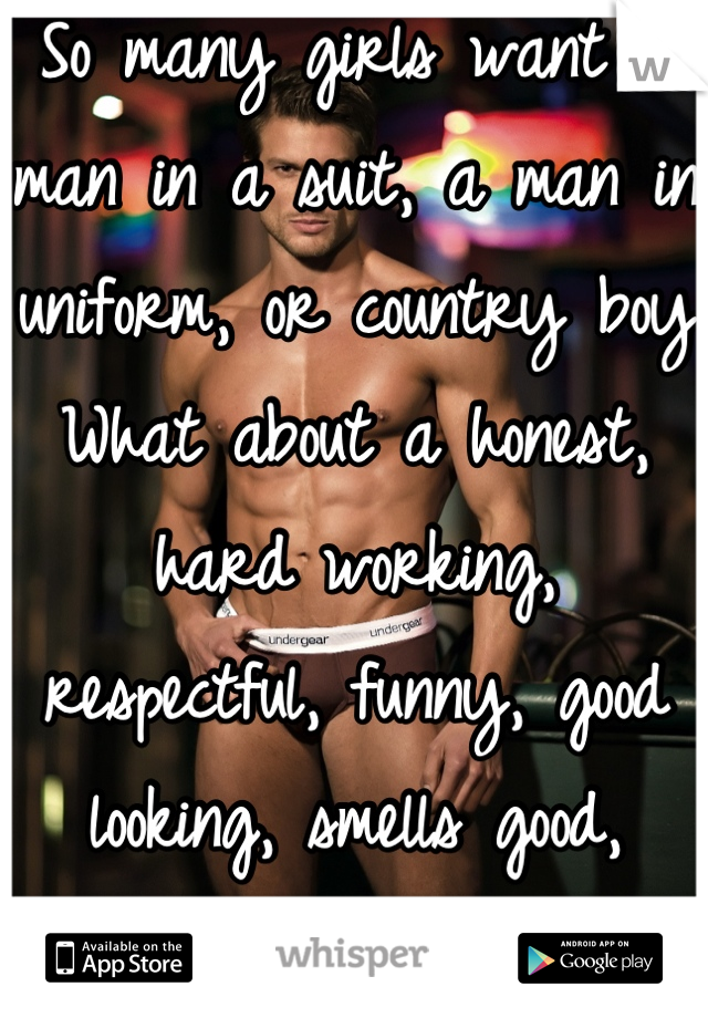 So many girls want a man in a suit, a man in uniform, or country boy
What about a honest, hard working, respectful, funny, good looking, smells good, treats you right man?
That's what I want!!