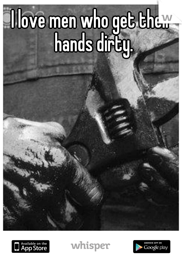 I love men who get their hands dirty.