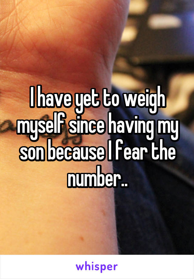 I have yet to weigh myself since having my son because I fear the number..