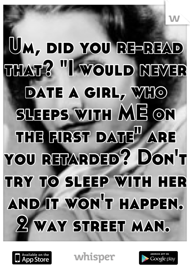 Um, did you re-read that? "I would never date a girl, who sleeps with ME on the first date" are you retarded? Don't try to sleep with her and it won't happen. 2 way street man. 