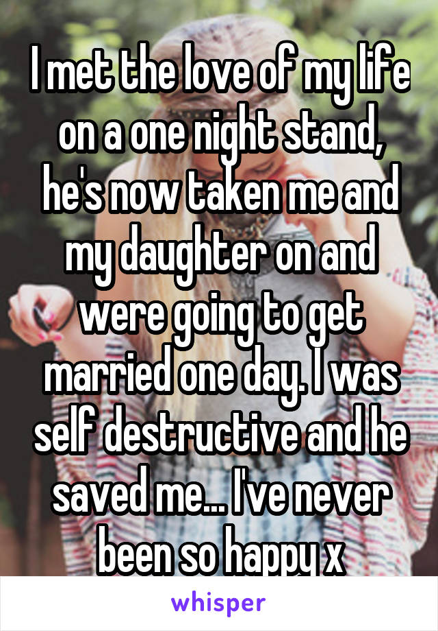 I met the love of my life on a one night stand, he's now taken me and my daughter on and were going to get married one day. I was self destructive and he saved me... I've never been so happy x