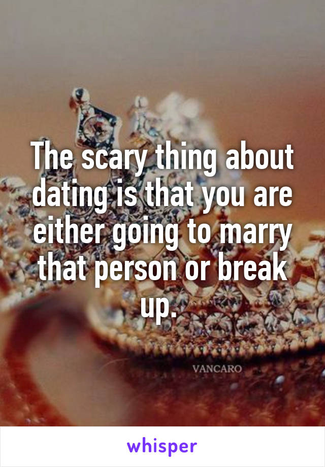 The scary thing about dating is that you are either going to marry that person or break up. 