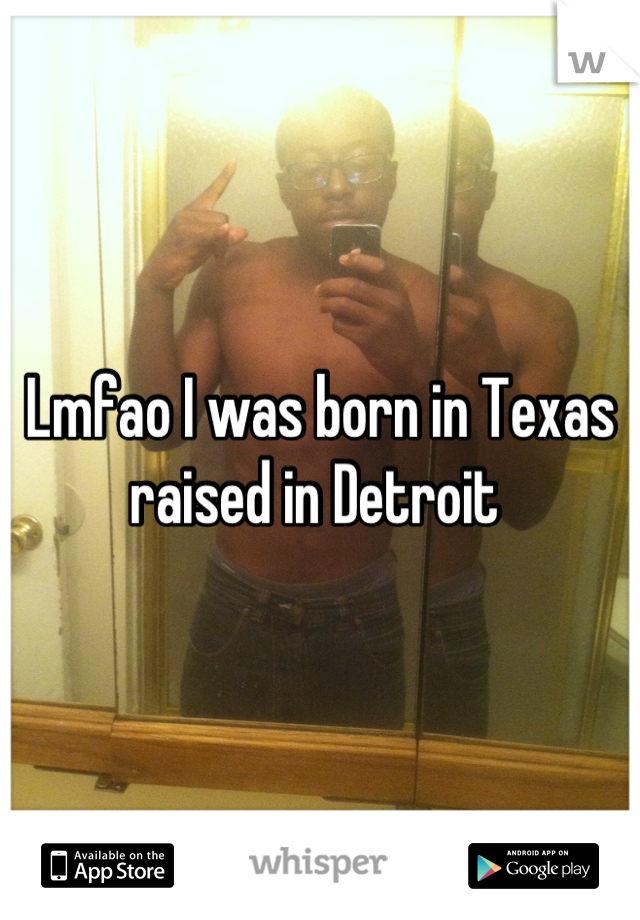 Lmfao I was born in Texas raised in Detroit 