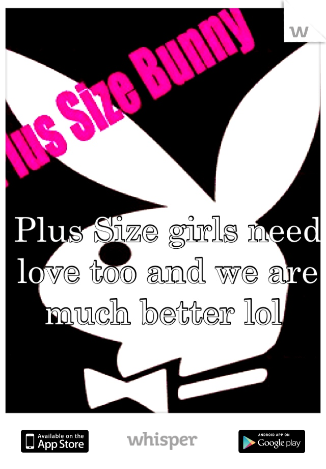 Plus Size girls need love too and we are much better lol 