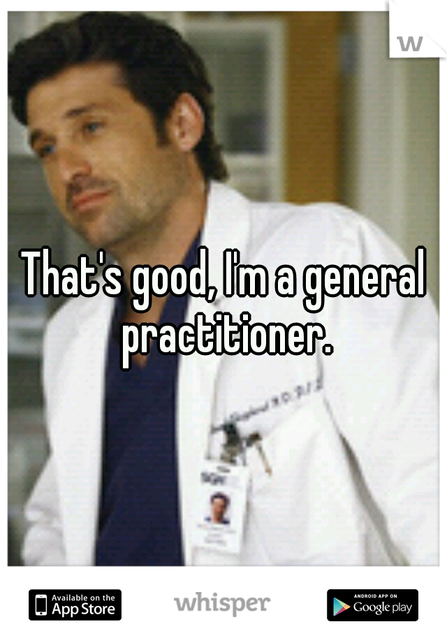 That's good, I'm a general practitioner.