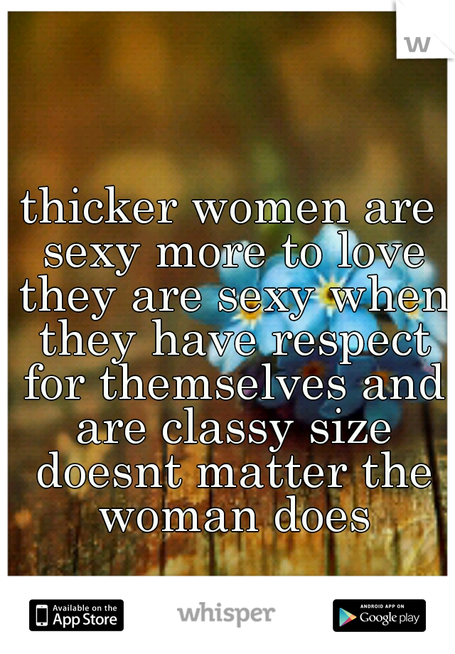 thicker women are sexy more to love they are sexy when they have respect for themselves and are classy size doesnt matter the woman does