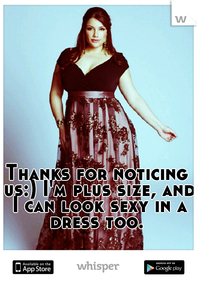 Thanks for noticing us:) I'm plus size, and I can look sexy in a dress too. 