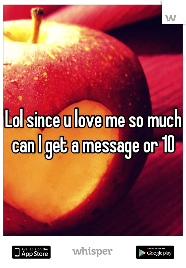 Lol since u love me so much can I get a message or 10