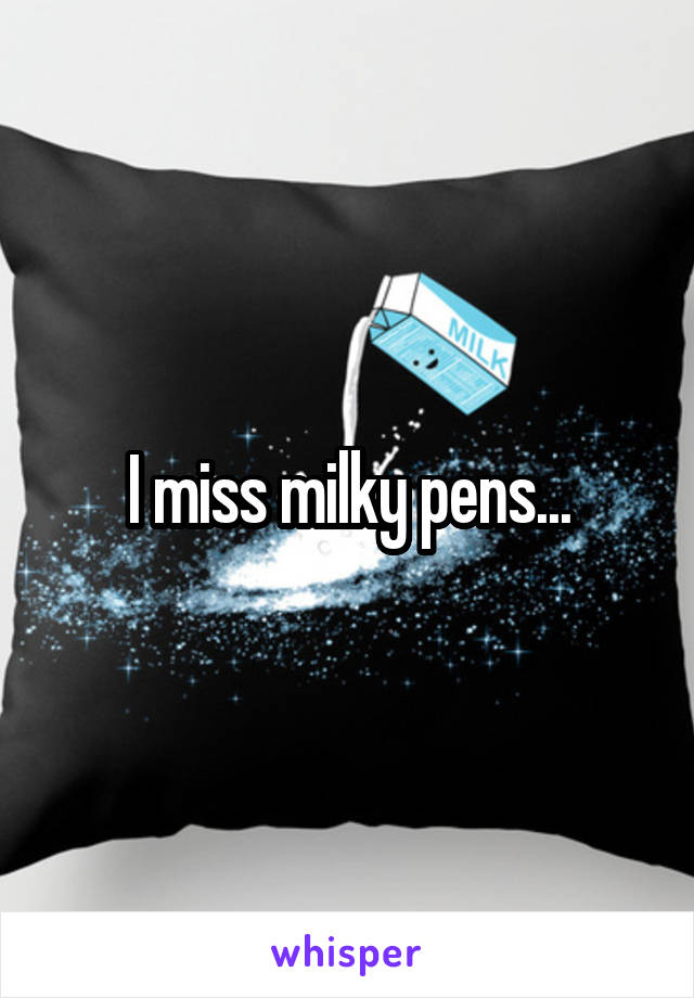 I miss milky pens...