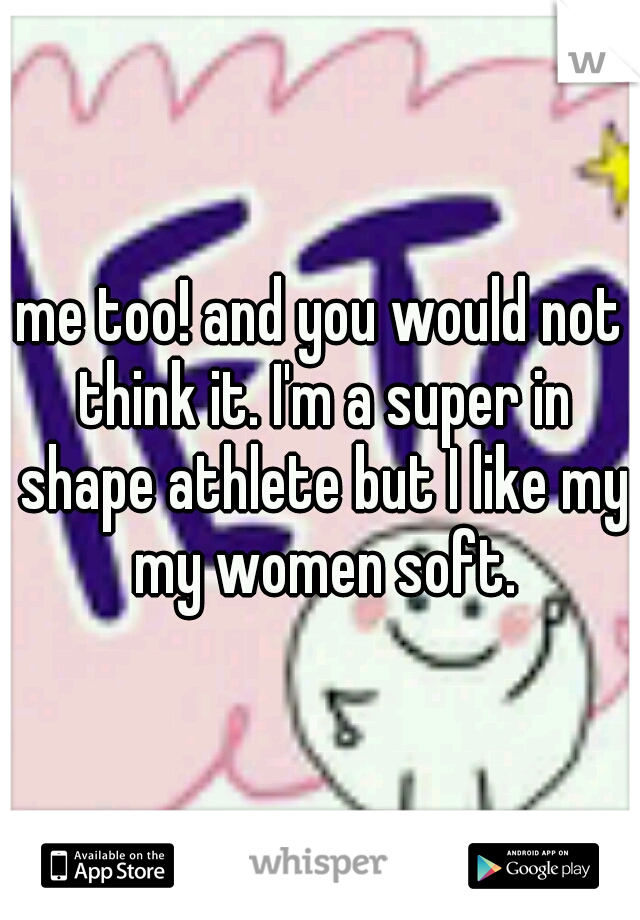 me too! and you would not think it. I'm a super in shape athlete but I like my my women soft.