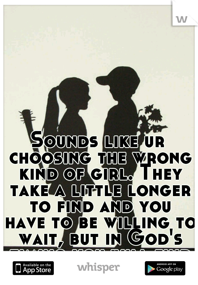 Sounds like ur choosing the wrong kind of girl. They take a little longer to find and you have to be willing to wait, but in God's timing you will find her.